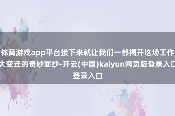 体育游戏app平台接下来就让我们一都揭开这场工作大变迁的奇妙面纱-开云(中国)kaiyun网页版登录入口