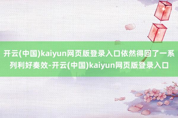 开云(中国)kaiyun网页版登录入口依然得回了一系列利好奏效-开云(中国)kaiyun网页版登录入口