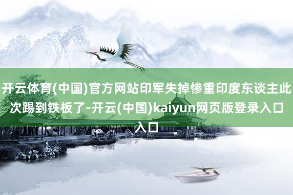 开云体育(中国)官方网站印军失掉惨重印度东谈主此次踢到铁板了-开云(中国)kaiyun网页版登录入口