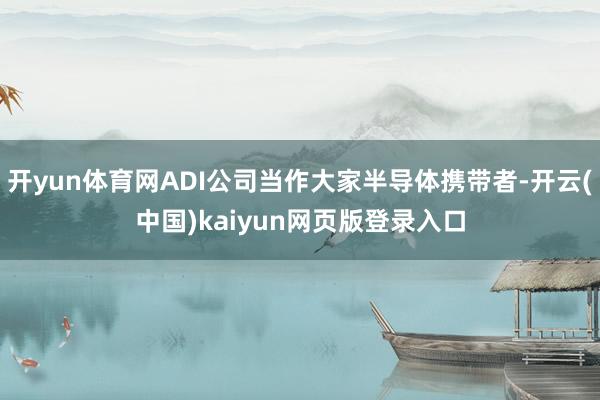 开yun体育网ADI公司当作大家半导体携带者-开云(中国)kaiyun网页版登录入口
