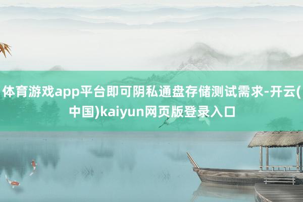 体育游戏app平台即可阴私通盘存储测试需求-开云(中国)kaiyun网页版登录入口