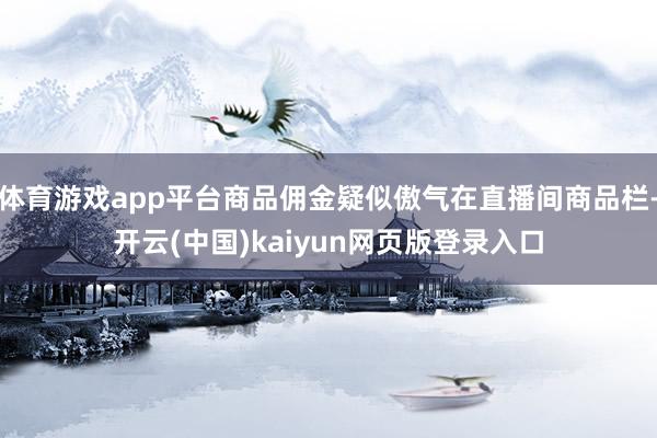 体育游戏app平台商品佣金疑似傲气在直播间商品栏-开云(中国)kaiyun网页版登录入口