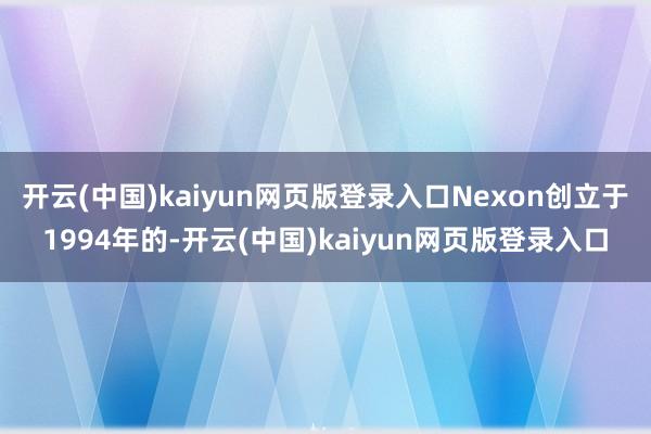 开云(中国)kaiyun网页版登录入口Nexon创立于1994年的-开云(中国)kaiyun网页版登录入口