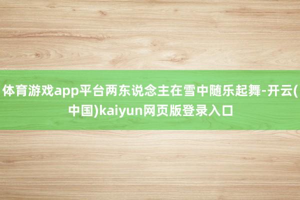 体育游戏app平台两东说念主在雪中随乐起舞-开云(中国)kaiyun网页版登录入口