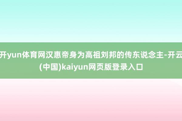 开yun体育网汉惠帝身为高祖刘邦的传东说念主-开云(中国)kaiyun网页版登录入口
