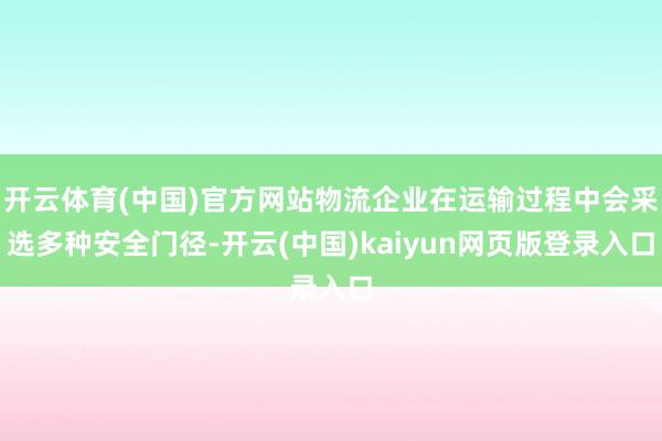 开云体育(中国)官方网站物流企业在运输过程中会采选多种安全门径-开云(中国)kaiyun网页版登录入口
