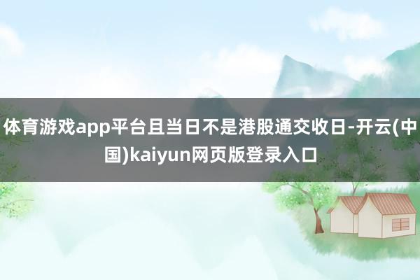 体育游戏app平台且当日不是港股通交收日-开云(中国)kaiyun网页版登录入口