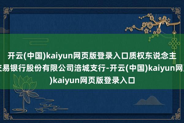 开云(中国)kaiyun网页版登录入口质权东说念主为绵阳农村交易银行股份有限公司涪城支行-开云(中国)kaiyun网页版登录入口