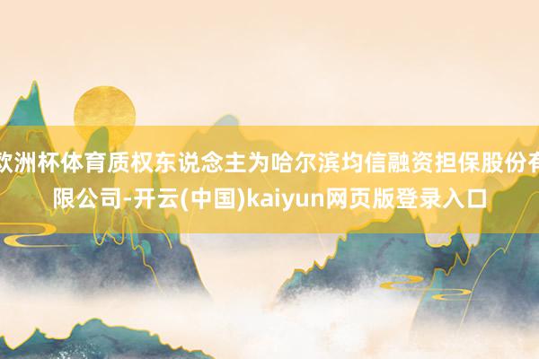 欧洲杯体育质权东说念主为哈尔滨均信融资担保股份有限公司-开云(中国)kaiyun网页版登录入口