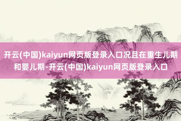 开云(中国)kaiyun网页版登录入口况且在重生儿期和婴儿期-开云(中国)kaiyun网页版登录入口