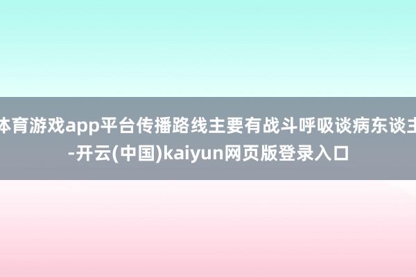 体育游戏app平台传播路线主要有战斗呼吸谈病东谈主-开云(中国)kaiyun网页版登录入口