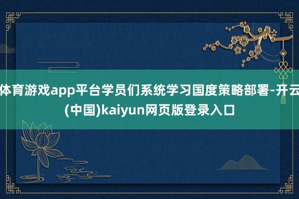体育游戏app平台学员们系统学习国度策略部署-开云(中国)kaiyun网页版登录入口