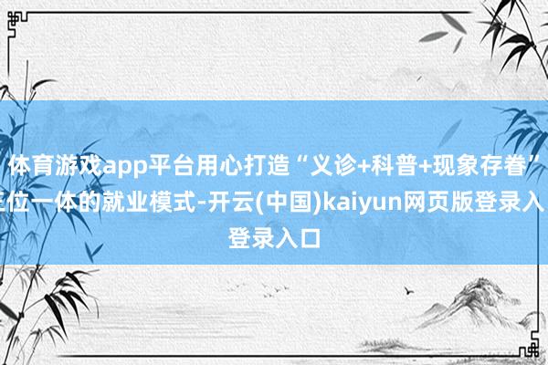 体育游戏app平台用心打造“义诊+科普+现象存眷”三位一体的就业模式-开云(中国)kaiyun网页版登录入口