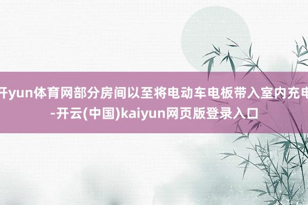开yun体育网部分房间以至将电动车电板带入室内充电-开云(中国)kaiyun网页版登录入口