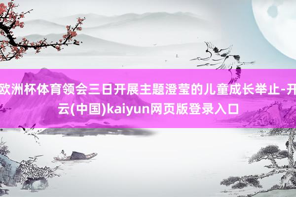 欧洲杯体育领会三日开展主题澄莹的儿童成长举止-开云(中国)kaiyun网页版登录入口