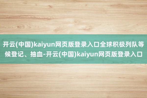 开云(中国)kaiyun网页版登录入口全球积极列队等候登记、抽血-开云(中国)kaiyun网页版登录入口