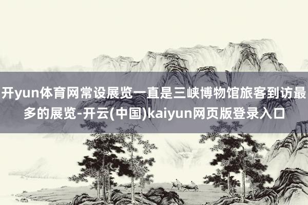 开yun体育网常设展览一直是三峡博物馆旅客到访最多的展览-开云(中国)kaiyun网页版登录入口