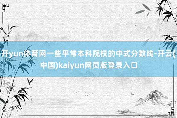 开yun体育网一些平常本科院校的中式分数线-开云(中国)kaiyun网页版登录入口