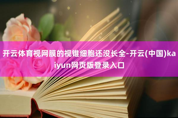开云体育视网膜的视锥细胞还没长全-开云(中国)kaiyun网页版登录入口