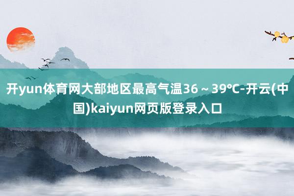 开yun体育网大部地区最高气温36～39℃-开云(中国)kaiyun网页版登录入口