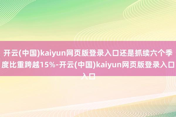 开云(中国)kaiyun网页版登录入口还是抓续六个季度比重跨越15%-开云(中国)kaiyun网页版登录入口