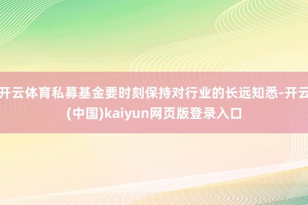 开云体育私募基金要时刻保持对行业的长远知悉-开云(中国)kaiyun网页版登录入口
