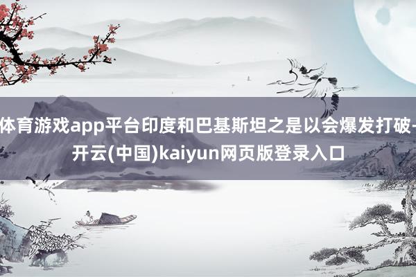 体育游戏app平台印度和巴基斯坦之是以会爆发打破-开云(中国)kaiyun网页版登录入口