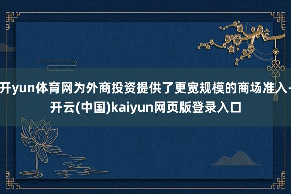 开yun体育网为外商投资提供了更宽规模的商场准入-开云(中国)kaiyun网页版登录入口