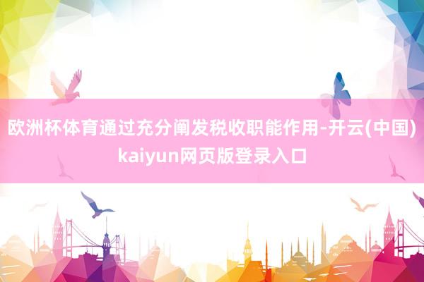 欧洲杯体育通过充分阐发税收职能作用-开云(中国)kaiyun网页版登录入口