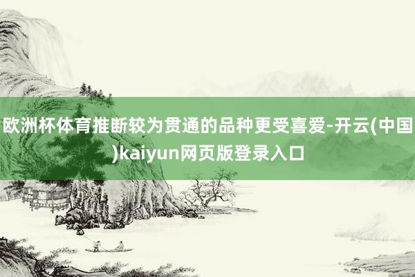 欧洲杯体育推断较为贯通的品种更受喜爱-开云(中国)kaiyun网页版登录入口