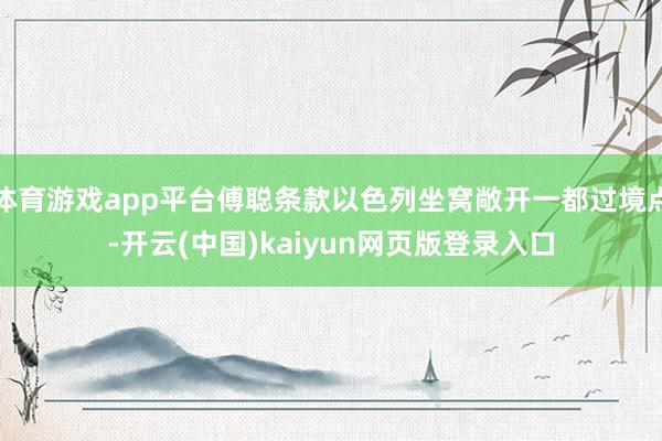 体育游戏app平台傅聪条款以色列坐窝敞开一都过境点-开云(中国)kaiyun网页版登录入口