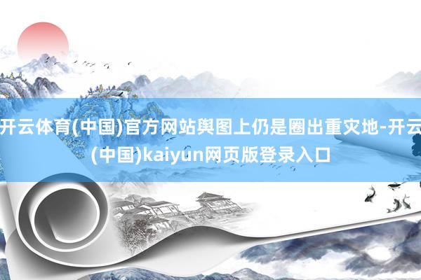 开云体育(中国)官方网站舆图上仍是圈出重灾地-开云(中国)kaiyun网页版登录入口