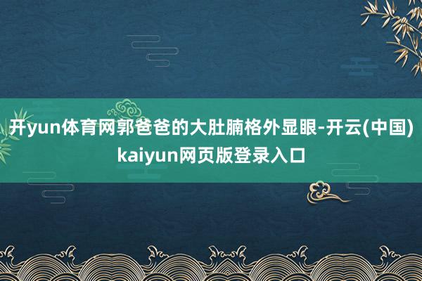 开yun体育网郭爸爸的大肚腩格外显眼-开云(中国)kaiyun网页版登录入口