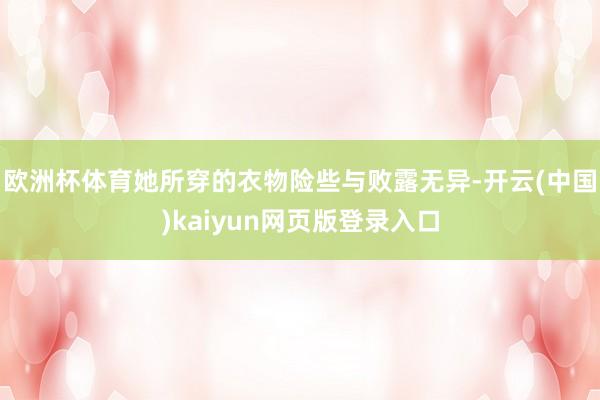 欧洲杯体育她所穿的衣物险些与败露无异-开云(中国)kaiyun网页版登录入口