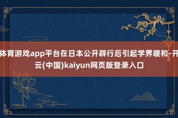 体育游戏app平台在日本公开辟行后引起学界暖和-开云(中国)kaiyun网页版登录入口