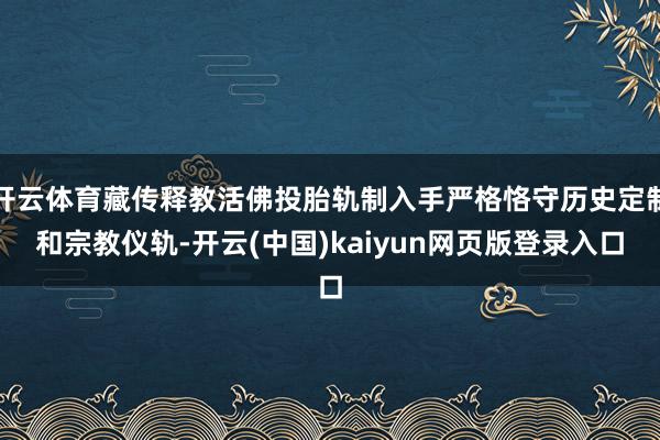 开云体育藏传释教活佛投胎轨制入手严格恪守历史定制和宗教仪轨-开云(中国)kaiyun网页版登录入口