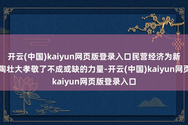 开云(中国)kaiyun网页版登录入口民营经济为新动力产业熏陶壮大孝敬了不成或缺的力量-开云(中国)kaiyun网页版登录入口