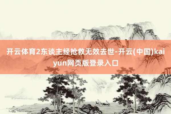 开云体育2东谈主经抢救无效去世-开云(中国)kaiyun网页版登录入口