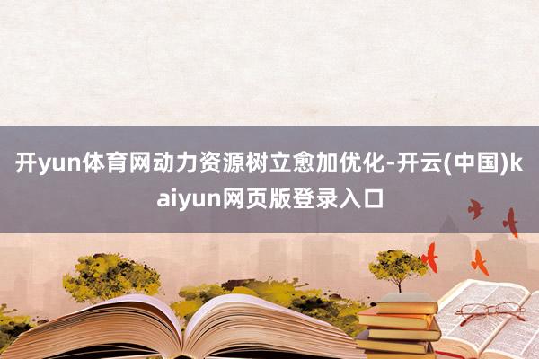 开yun体育网动力资源树立愈加优化-开云(中国)kaiyun网页版登录入口