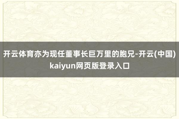 开云体育亦为现任董事长巨万里的胞兄-开云(中国)kaiyun网页版登录入口