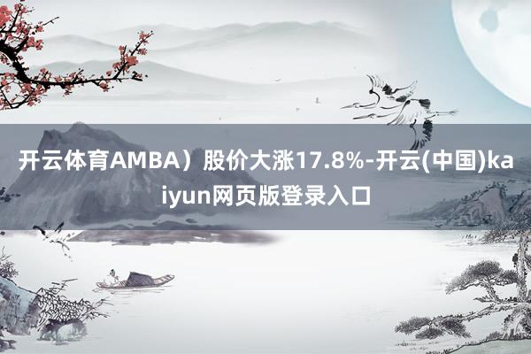 开云体育AMBA）股价大涨17.8%-开云(中国)kaiyun网页版登录入口