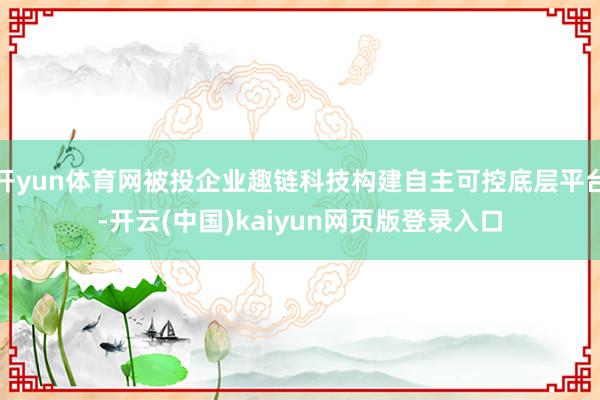 开yun体育网被投企业趣链科技构建自主可控底层平台-开云(中国)kaiyun网页版登录入口