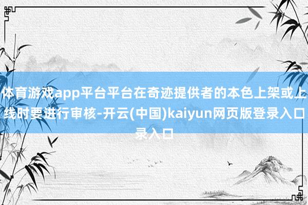 体育游戏app平台平台在奇迹提供者的本色上架或上线时要进行审核-开云(中国)kaiyun网页版登录入口