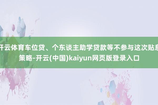 开云体育车位贷、个东谈主助学贷款等不参与这次贴息策略-开云(中国)kaiyun网页版登录入口