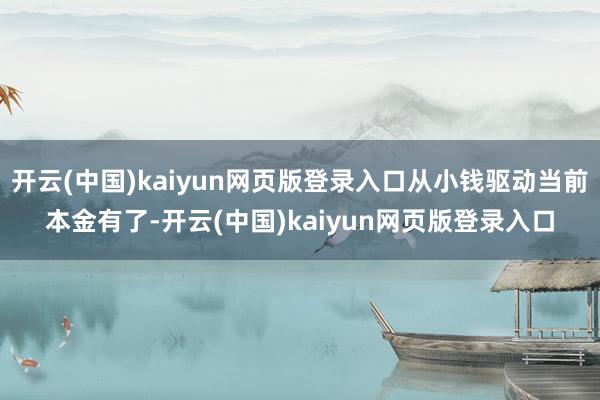 开云(中国)kaiyun网页版登录入口从小钱驱动当前本金有了-开云(中国)kaiyun网页版登录入口