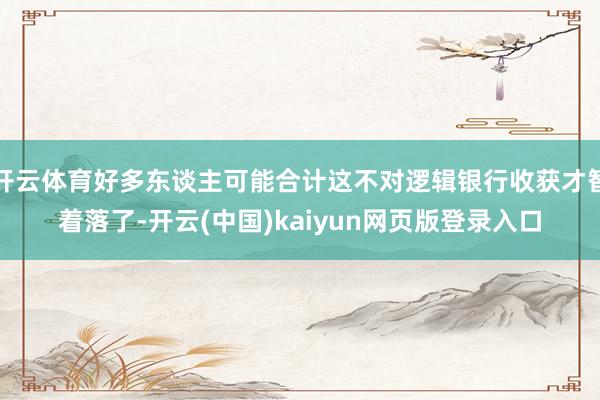 开云体育好多东谈主可能合计这不对逻辑银行收获才智着落了-开云(中国)kaiyun网页版登录入口