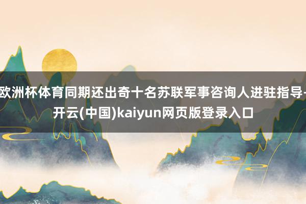欧洲杯体育同期还出奇十名苏联军事咨询人进驻指导-开云(中国)kaiyun网页版登录入口