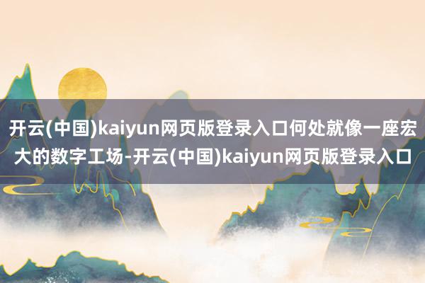 开云(中国)kaiyun网页版登录入口何处就像一座宏大的数字工场-开云(中国)kaiyun网页版登录入口