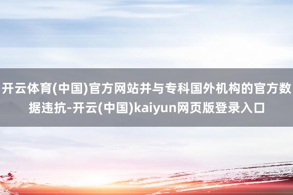 开云体育(中国)官方网站并与专科国外机构的官方数据违抗-开云(中国)kaiyun网页版登录入口
