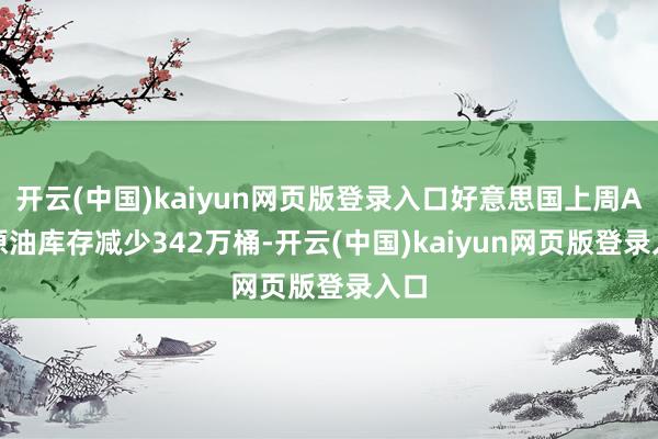 开云(中国)kaiyun网页版登录入口好意思国上周API原油库存减少342万桶-开云(中国)kaiyun网页版登录入口